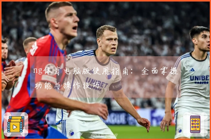 ng体育电脑版使用指南：全面掌握功能与操作技巧