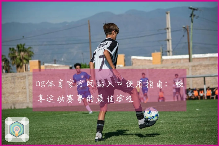 ng体育官方网站入口使用指南：畅享运动赛事的最佳途径