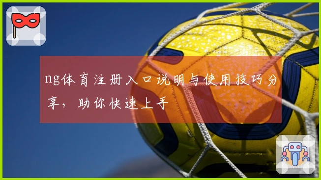 ng体育注册入口说明与使用技巧分享,助你快速上手