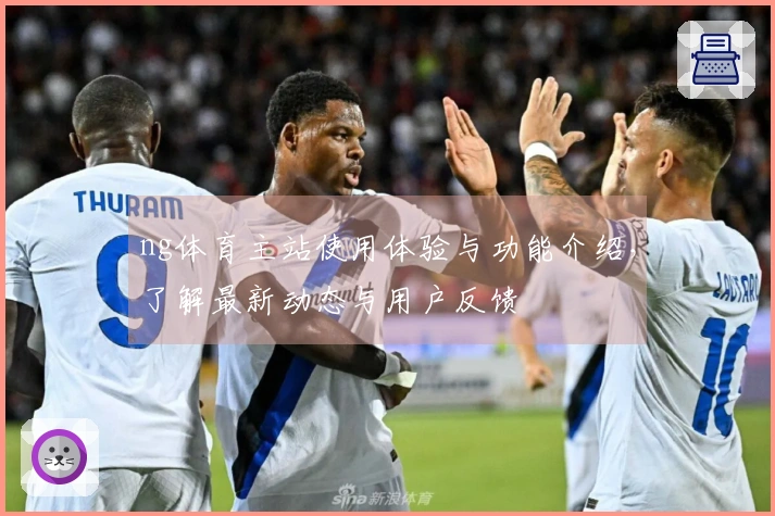 ng体育主站使用体验与功能介绍,了解最新动态与用户反馈