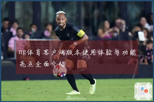 ng体育客户端版本使用体验与功能亮点全面介绍