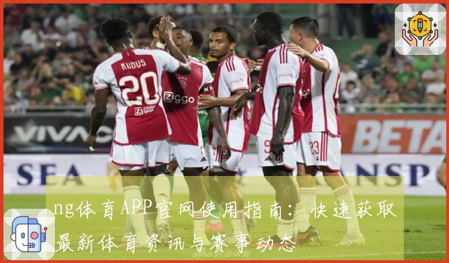 ng体育APP官网使用指南：快速获取最新体育资讯与赛事动态