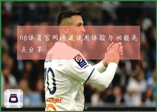 ng体育官网通道使用体验与功能亮点分享