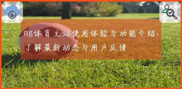 ng体育主站使用体验与功能介绍，了解最新动态与用户反馈