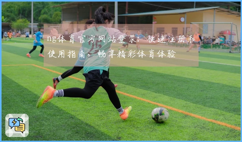 ng体育官方网站登录：快速注册和使用指南，畅享精彩体育体验