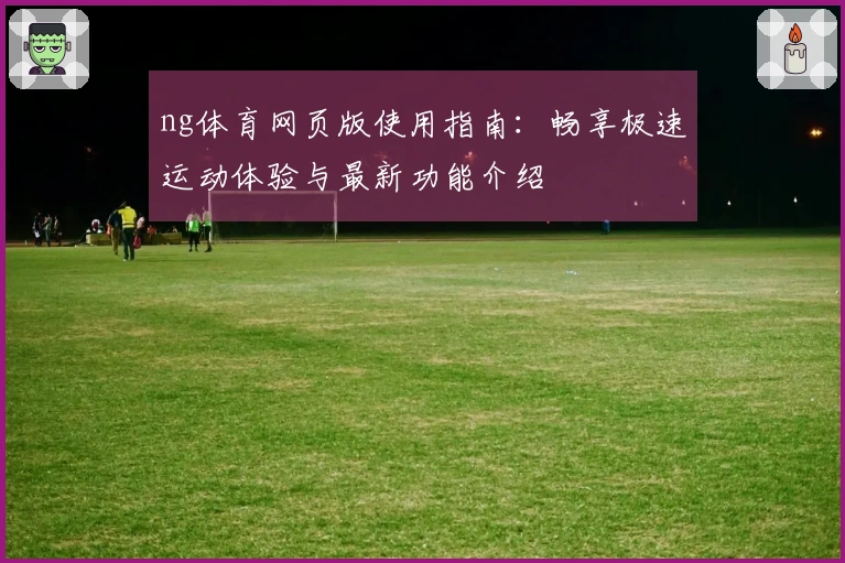ng体育网页版使用指南：畅享极速运动体验与最新功能介绍