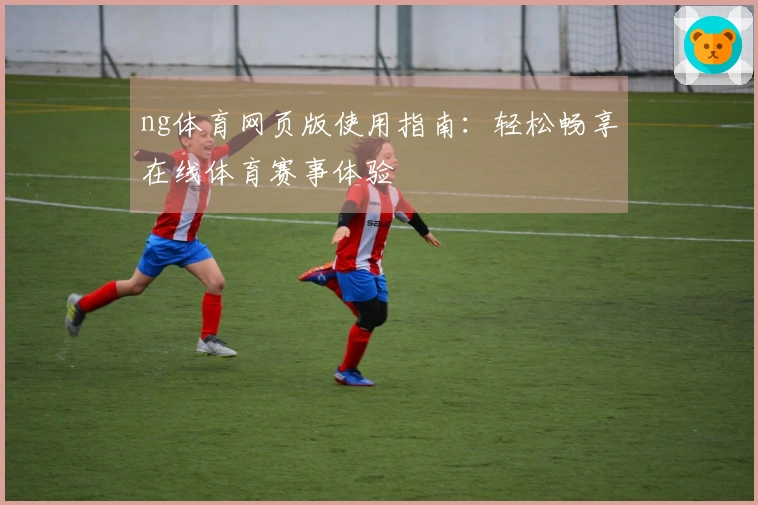 ng体育网页版使用指南：轻松畅享在线体育赛事体验