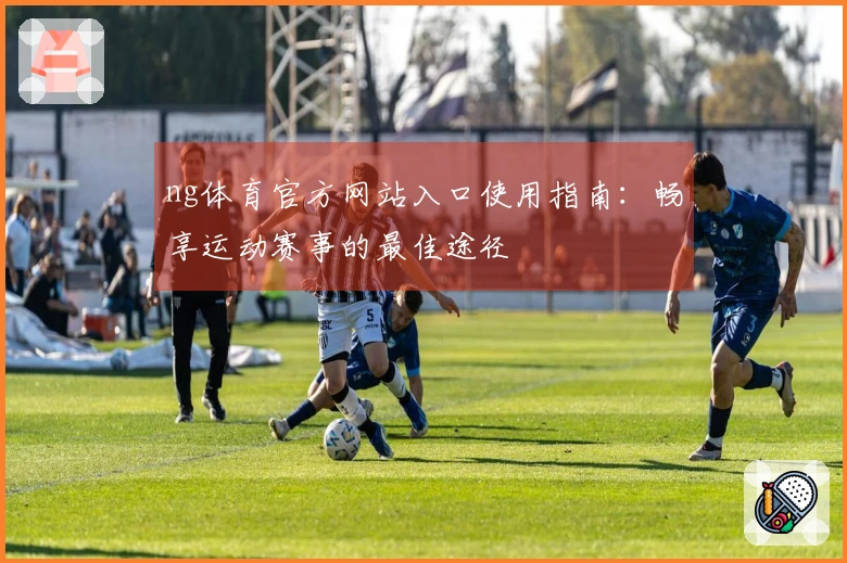 ng体育官方网站入口使用指南：畅享运动赛事的最佳途径