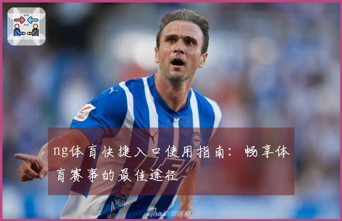 ng体育快捷入口使用指南：畅享体育赛事的最佳途径